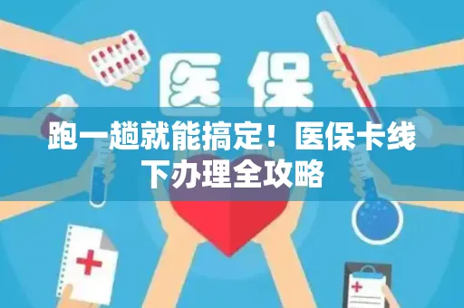 跑一趟就能搞定！医保卡线下办理全攻略